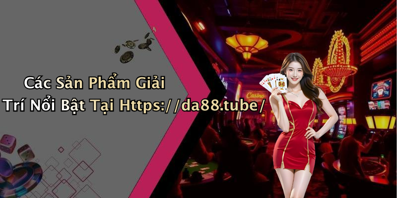 Các Sản Phẩm Giải Trí Nổi Bật Tại Https://da88.tube/