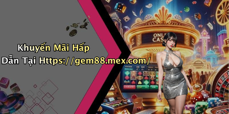 Khuyến Mãi Hấp Dẫn Tại Https://gem88.mex.com/