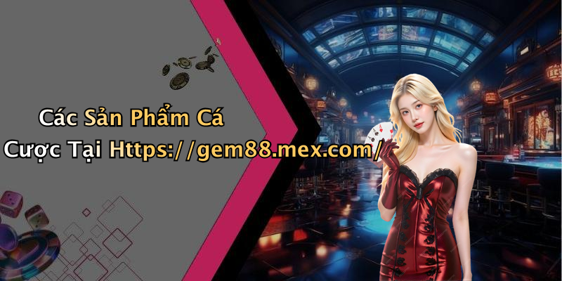 Các Sản Phẩm Cá Cược Tại Https://gem88.mex.com/