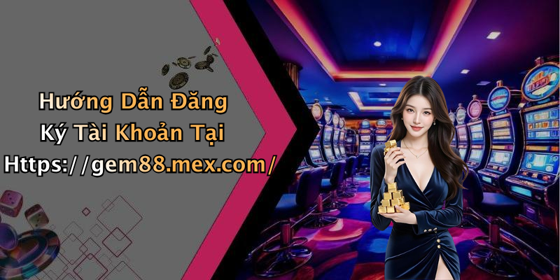 Hướng Dẫn Đăng Ký Tài Khoản Tại Https://gem88.mex.com/