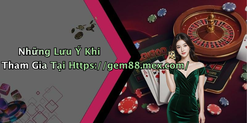 Những Lưu Ý Khi Tham Gia Tại Https://gem88.mex.com/