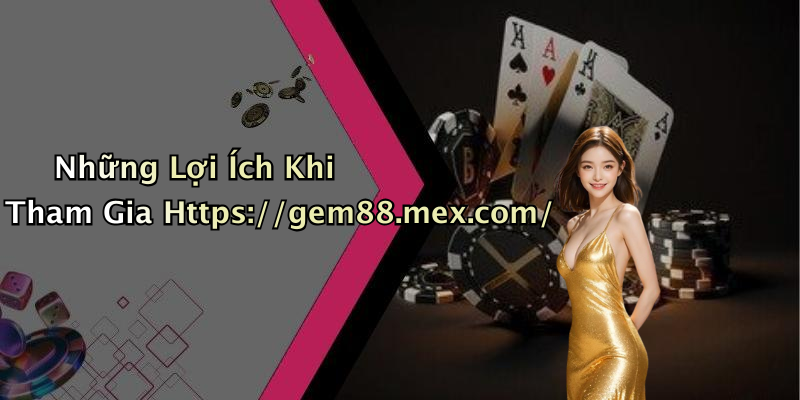 Những Lợi Ích Khi Tham Gia Https://gem88.mex.com/