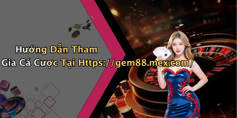 Hướng Dẫn Tham Gia Cá Cược Tại Https://gem88.mex.com/