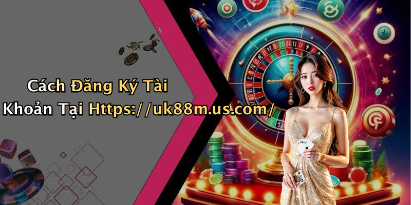 Cách Đăng Ký Tài Khoản Tại Https://uk88m.us.com/