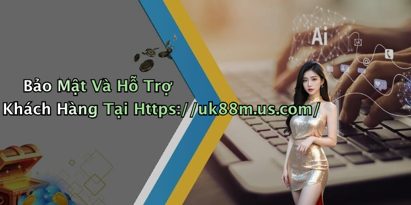 Bảo Mật Và Hỗ Trợ Khách Hàng Tại Https://uk88m.us.com/