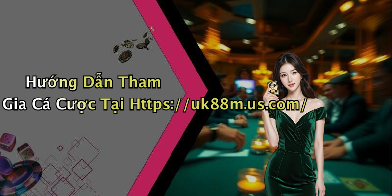 Hướng Dẫn Tham Gia Cá Cược Tại Https://uk88m.us.com/