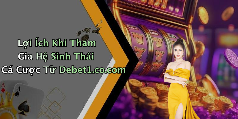 Lợi Ích Khi Tham Gia Hệ Sinh Thái Cá Cược Từ Debet1.co.com