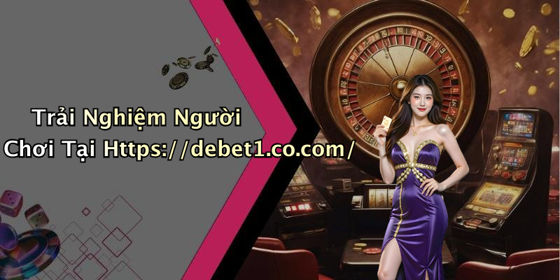 Trải Nghiệm Người Chơi Tại Https://debet1.co.com/