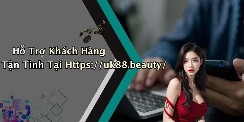 Hỗ Trợ Khách Hàng Tận Tình Tại Https://uk88.beauty/
