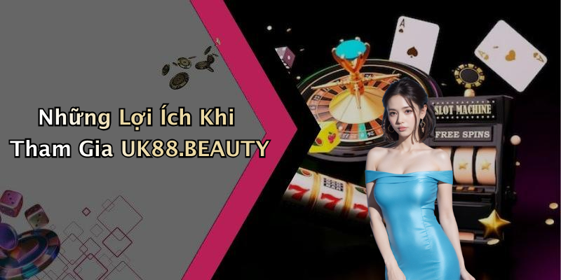 Những Lợi Ích Khi Tham Gia UK88.BEAUTY