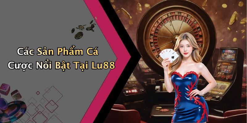 Các Sản Phẩm Cá Cược Nổi Bật Tại Lu88