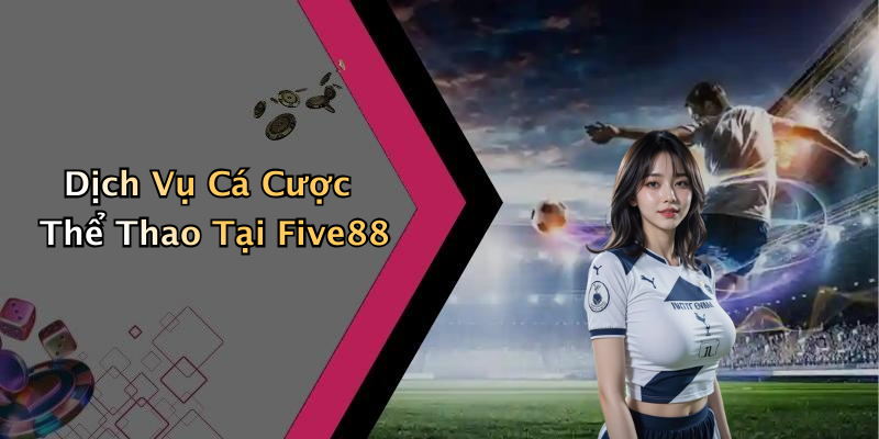 Dịch Vụ Cá Cược Thể Thao Tại Five88