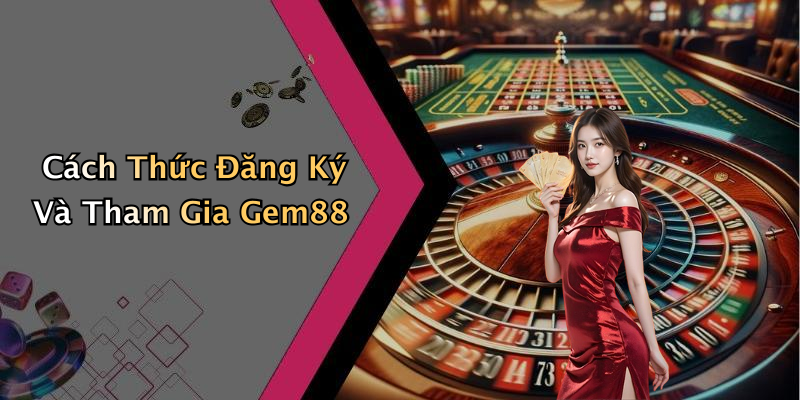 Cách Thức Đăng Ký Và Tham Gia Gem88