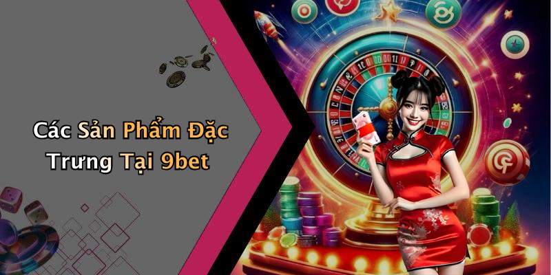 Các Sản Phẩm Đặc Trưng Tại 9bet