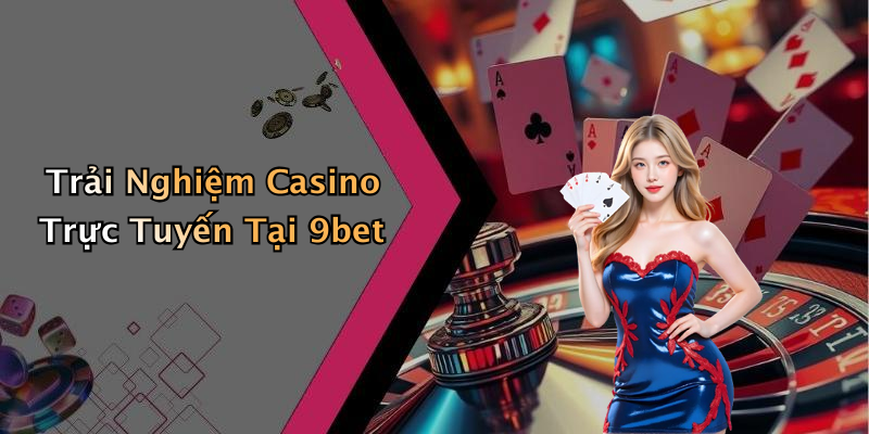 Trải Nghiệm Casino Trực Tuyến Tại 9bet