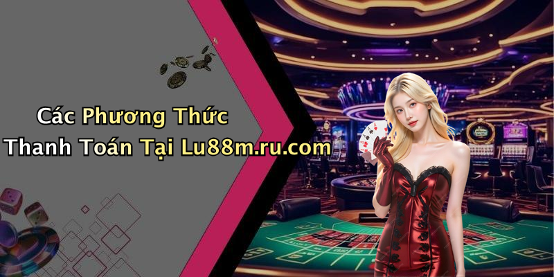 Các Phương Thức Thanh Toán Tại Lu88m.ru.com