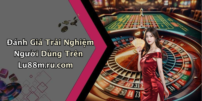 Đánh Giá Trải Nghiệm Người Dùng Trên Lu88m.ru.com