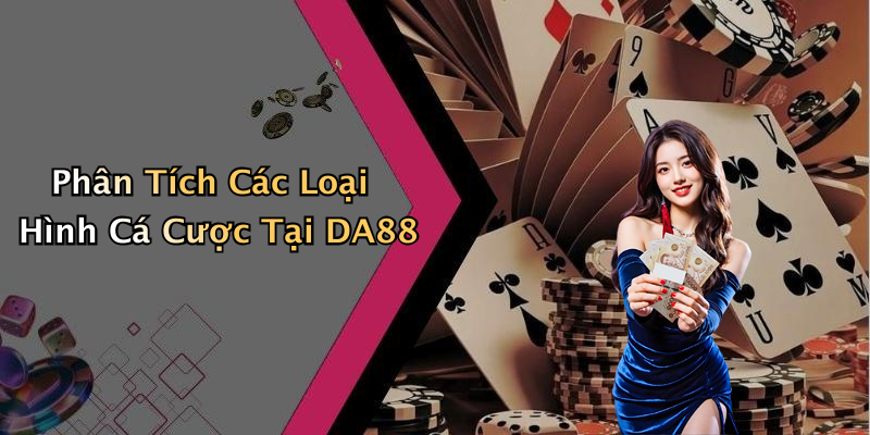 Phân Tích Các Loại Hình Cá Cược Tại DA88