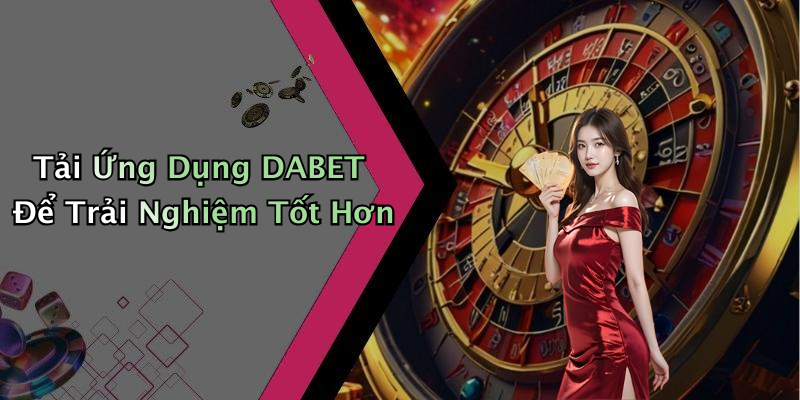 Tải Ứng Dụng DABET Để Trải Nghiệm Tốt Hơn