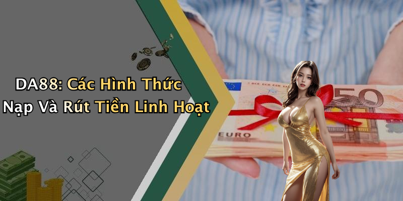 DA88: Các Hình Thức Nạp Và Rút Tiền Linh Hoạt