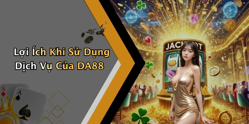 Lợi Ích Khi Sử Dụng Dịch Vụ Của DA88
