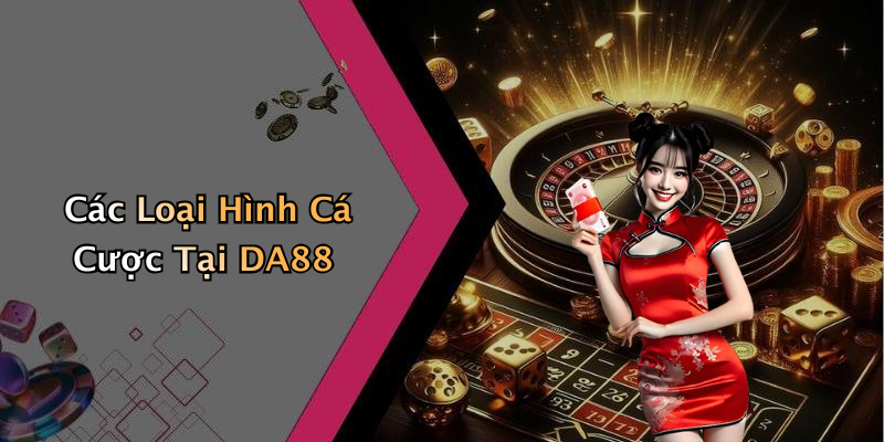 Các Loại Hình Cá Cược Tại DA88