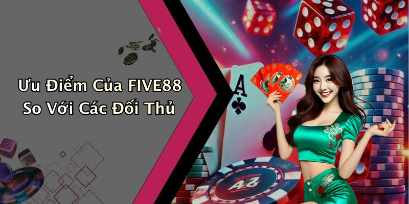Ưu Điểm Của FIVE88 So Với Các Đối Thủ