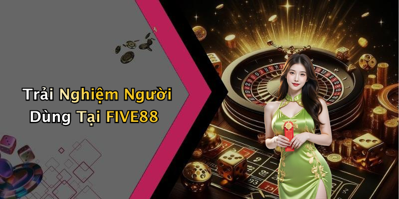 Trải Nghiệm Người Dùng Tại FIVE88