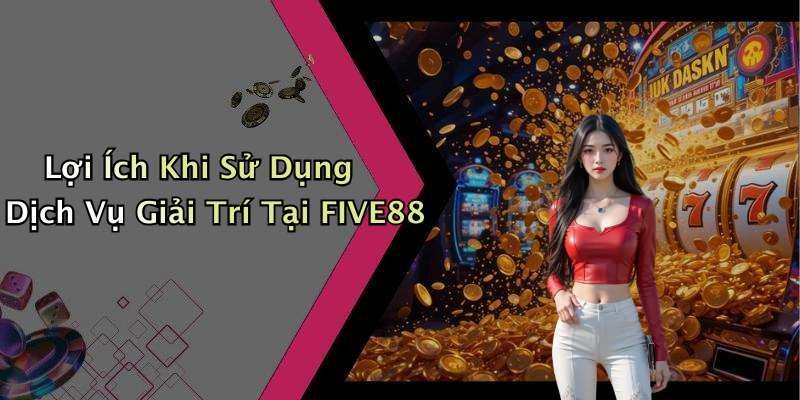 Lợi Ích Khi Sử Dụng Dịch Vụ Giải Trí Tại FIVE88