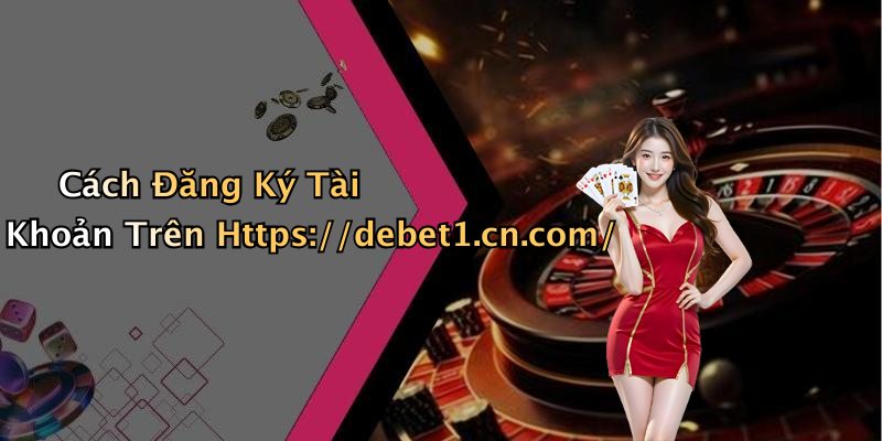 Cách Đăng Ký Tài Khoản Trên Https://debet1.cn.com/