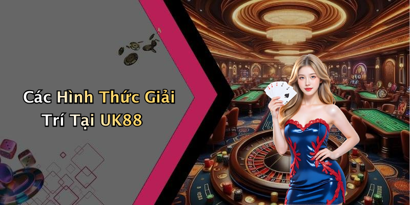 Các Hình Thức Giải Trí Tại UK88