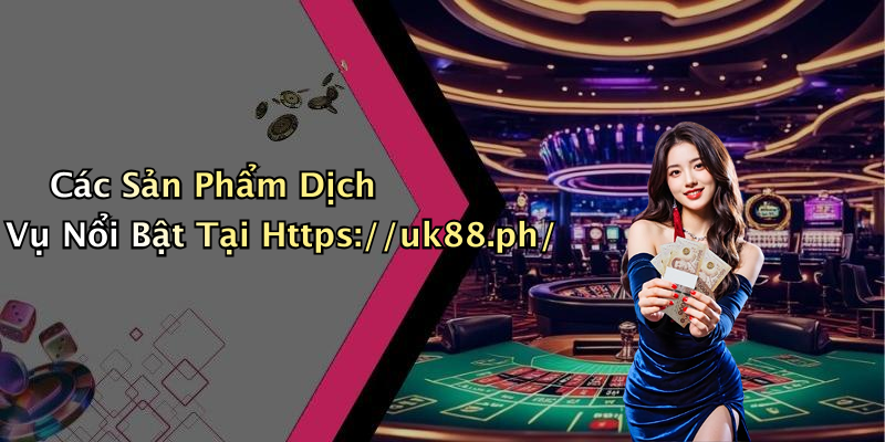 Các Sản Phẩm Dịch Vụ Nổi Bật Tại Https://uk88.ph/