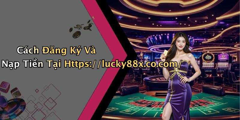 Cách Đăng Ký Và Nạp Tiền Tại Https://lucky88x.co.com/