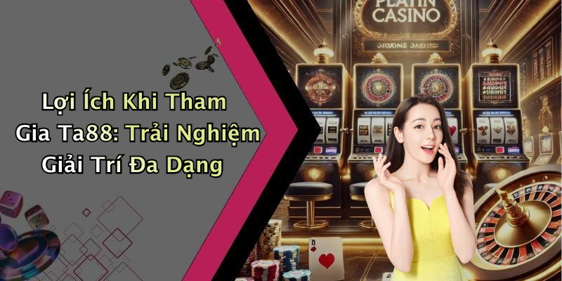 Lợi Ích Khi Tham Gia Ta88: Trải Nghiệm Giải Trí Đa Dạng