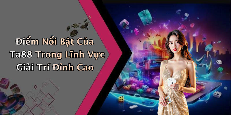Điểm Nổi Bật Của Ta88 Trong Lĩnh Vực Giải Trí Đỉnh Cao