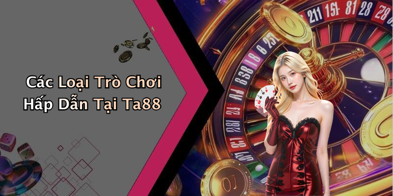 Các Loại Trò Chơi Hấp Dẫn Tại Ta88