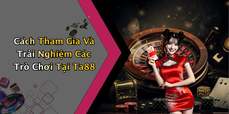 Cách Tham Gia Và Trải Nghiệm Các Trò Chơi Tại Ta88