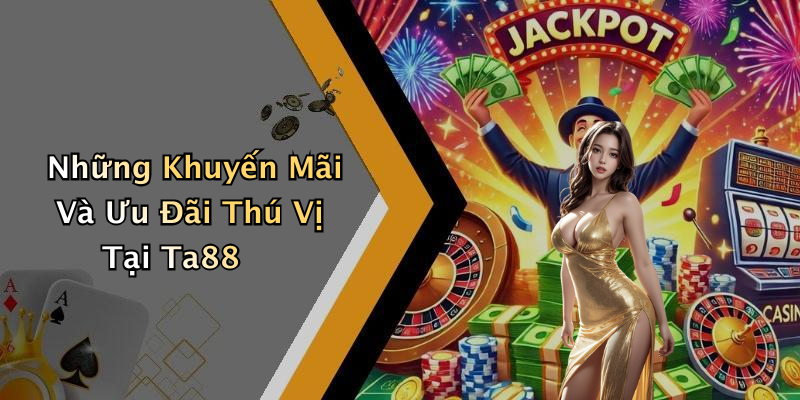 Những Khuyến Mãi Và Ưu Đãi Thú Vị Tại Ta88