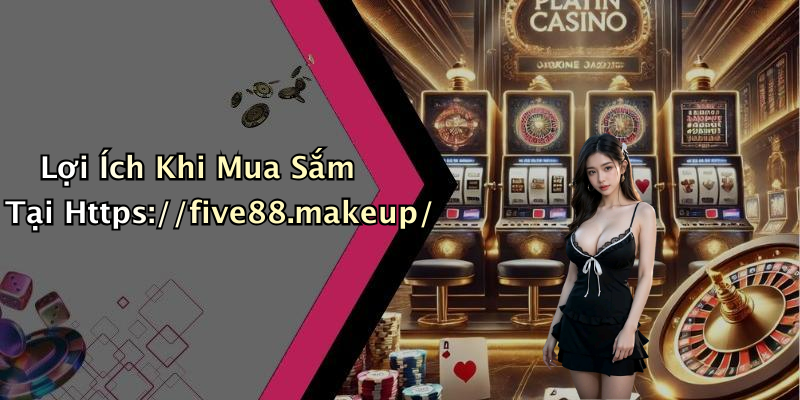 Lợi Ích Khi Mua Sắm Tại Https://five88.makeup/