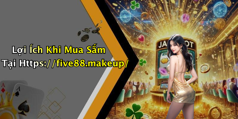 Lợi Ích Khi Mua Sắm Tại Https://five88.makeup/