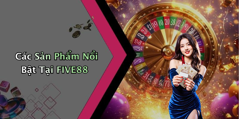 Các Sản Phẩm Nổi Bật Tại FIVE88