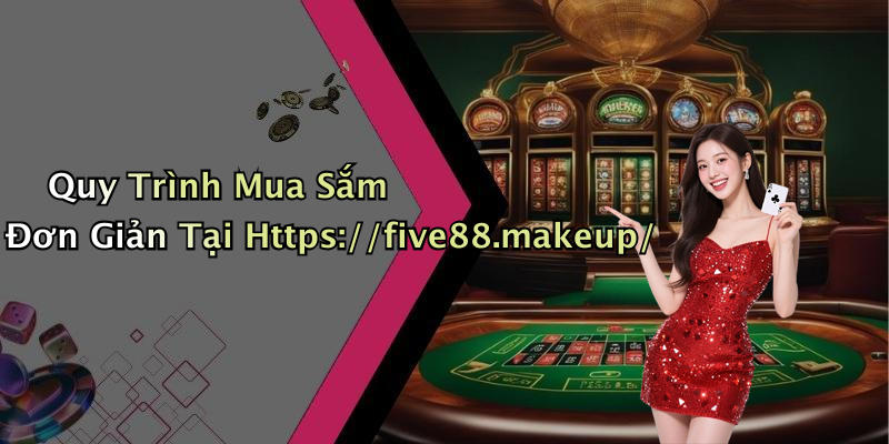 Quy Trình Mua Sắm Đơn Giản Tại Https://five88.makeup/