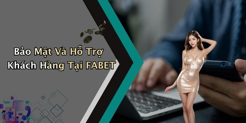 Bảo Mật Và Hỗ Trợ Khách Hàng Tại FABET