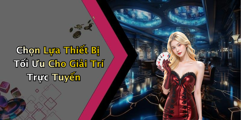Chọn Lựa Thiết Bị Tối Ưu Cho Giải Trí Trực Tuyến