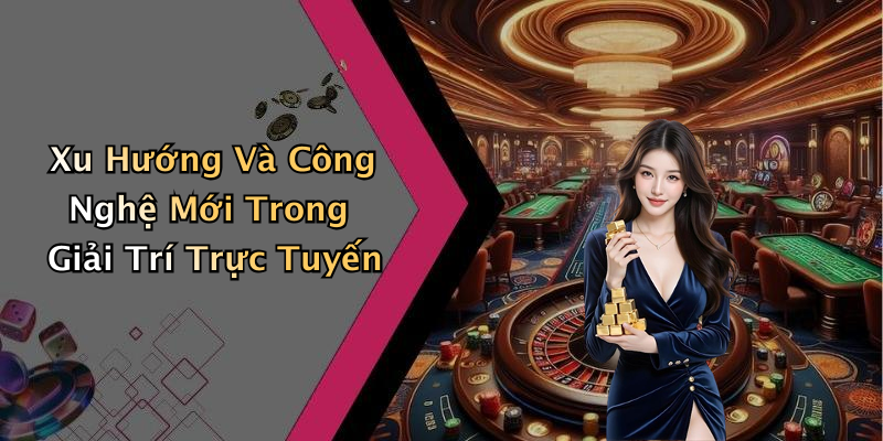 Xu Hướng Và Công Nghệ Mới Trong Giải Trí Trực Tuyến