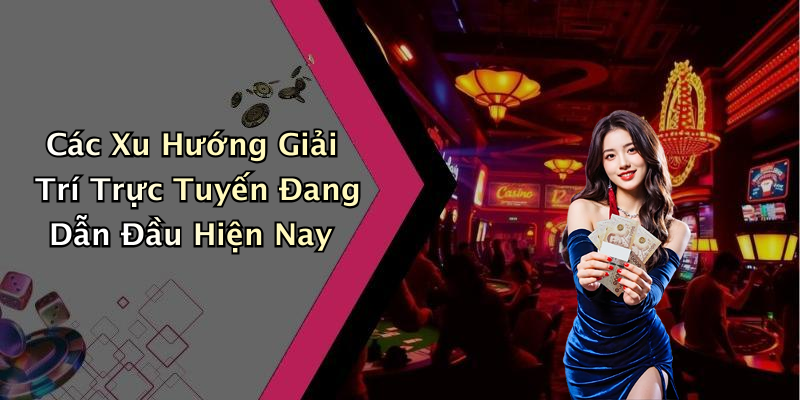 Các Xu Hướng Giải Trí Trực Tuyến Đang Dẫn Đầu Hiện Nay