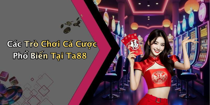 Các Trò Chơi Cá Cược Phổ Biến Tại Ta88
