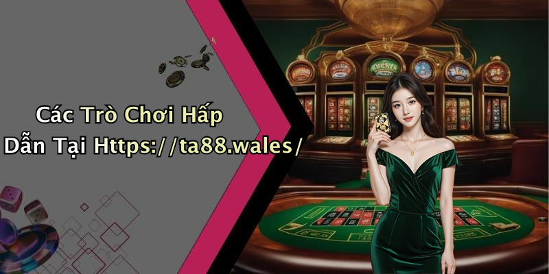 Các Trò Chơi Hấp Dẫn Tại Https://ta88.wales/