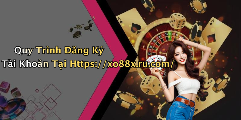 Quy Trình Đăng Ký Tài Khoản Tại Https://xo88x.ru.com/