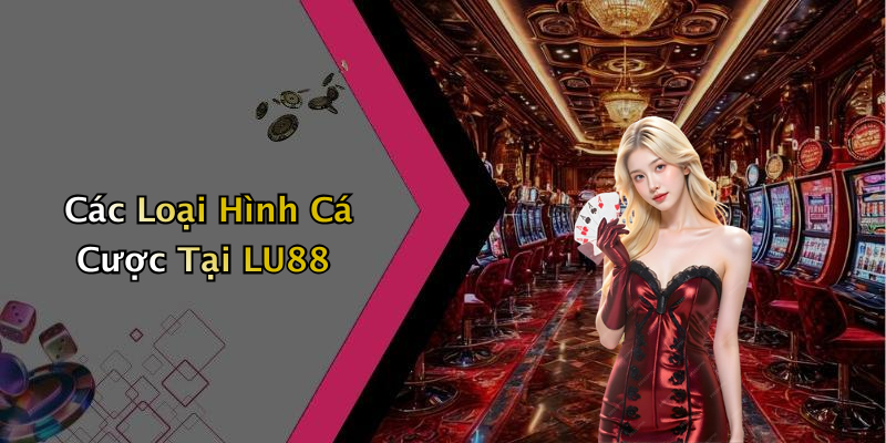 Các Loại Hình Cá Cược Tại LU88